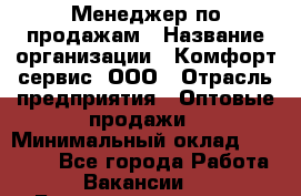 Менеджер по продажам › Название организации ­ Комфорт-сервис, ООО › Отрасль предприятия ­ Оптовые продажи › Минимальный оклад ­ 40 000 - Все города Работа » Вакансии   . Башкортостан респ.,Караидельский р-н